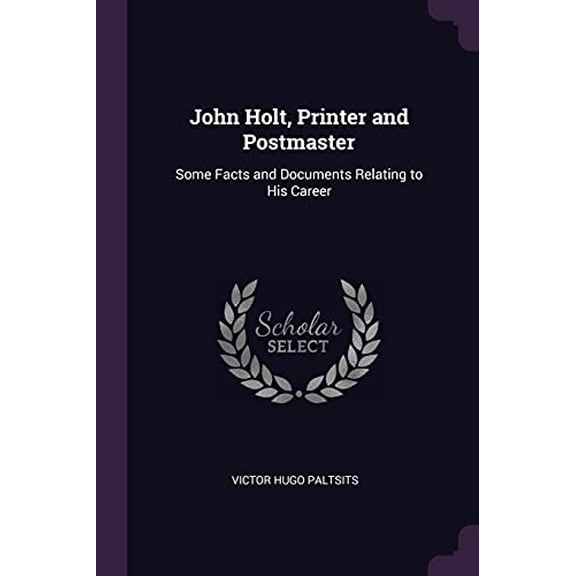 John Holt, Printer and Postmaster : Some Facts and Documents Relating to His Career (Paperback)