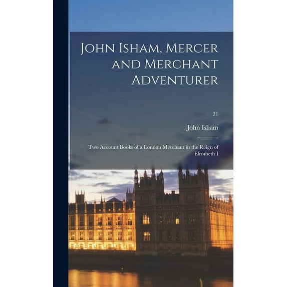 John Isham, Mercer and Merchant Adventurer; Two Account Books of a London Merchant in the Reign of Elizabeth I; 21, (Hardcover)