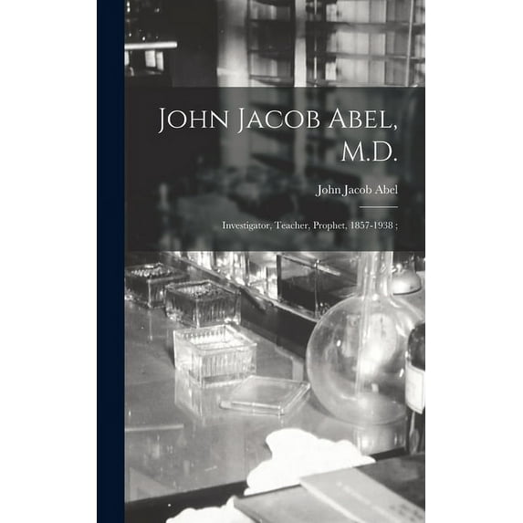 John Jacob Abel, M.D. : Investigator, Teacher, Prophet, 1857-1938; (Hardcover)