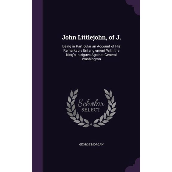John Littlejohn, of J. : Being in Particular an Account of His Remarkable Entanglement With the King's Intrigues Against General Washington (Hardcover)