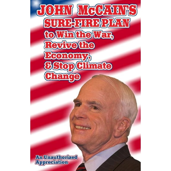John McCain's Sure-Fire Plan To Win The War, Revive The Economy, & Stop Climate Change: An Unauthorized Appreciation, (Paperback)