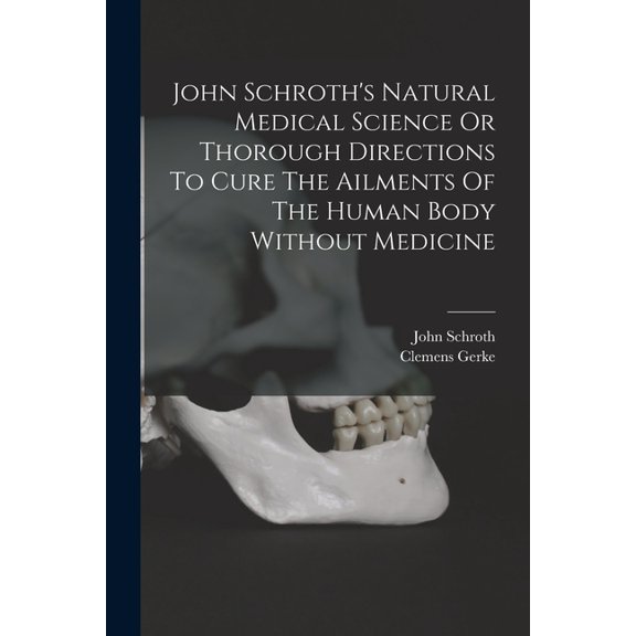John Schroth's Natural Medical Science Or Thorough Directions To Cure The Ailments Of The Human Body Without Medicine, (Paperback)