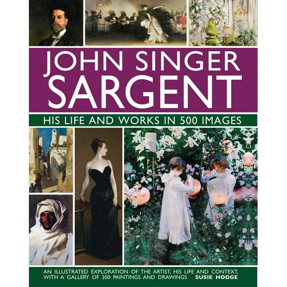 Great Artists John Singer Sargent: His Life and Works in 500 Images: An Illustrated Exploration of the Artist, His Life and Context, w, (Hardcover)