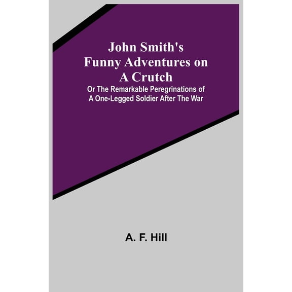 John Smith's Funny Adventures on a Crutch; Or The Remarkable Peregrinations of a One-legged Soldier after the War, (Paperback)