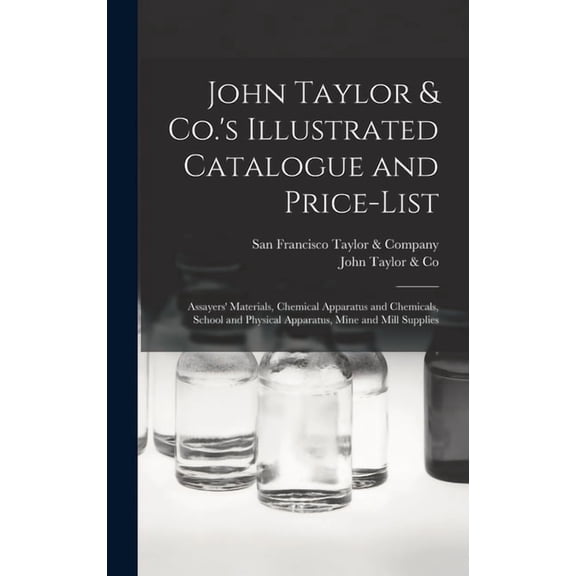 John Taylor & Co.'s Illustrated Catalogue and Price-list: Assayers' Materials, Chemical Apparatus and Chemicals, School and Physical Apparatus, Mine and Mill Supplies (Hardcover)