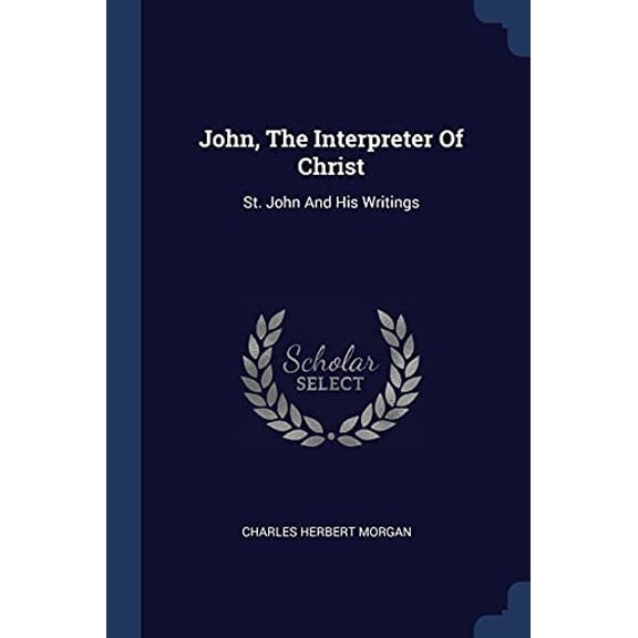 John, The Interpreter Of Christ: St. John And His Writings Paperback 1377199363 9781377199368 Charles Herbert Morgan