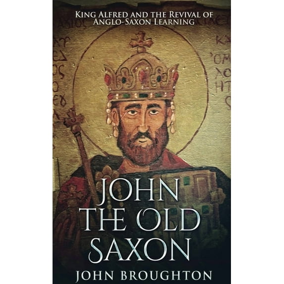 John The Old Saxon: King Alfred and the Revival of Anglo-Saxon Learning, (Hardcover)