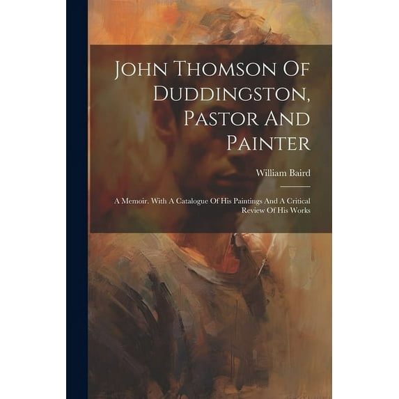 John Thomson Of Duddingston, Pastor And Painter: A Memoir. With A Catalogue Of His Paintings And A Critical Review Of His Works (Paperback)
