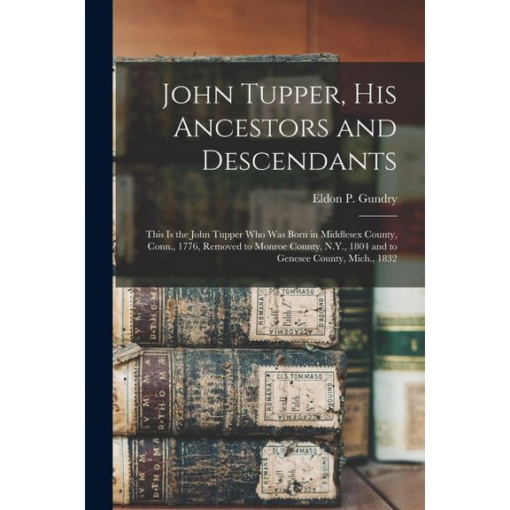 John Tupper, His Ancestors and Descendants: This is the John Tupper Who Was Born in Middlesex County, Conn., 1776, Remov, (Paperback)