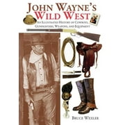 BRUCE WEXLER John Wayne's Wild West : An Illustrated History of Cowboys, Gunfighters, Weapons, and Equipment (Paperback)