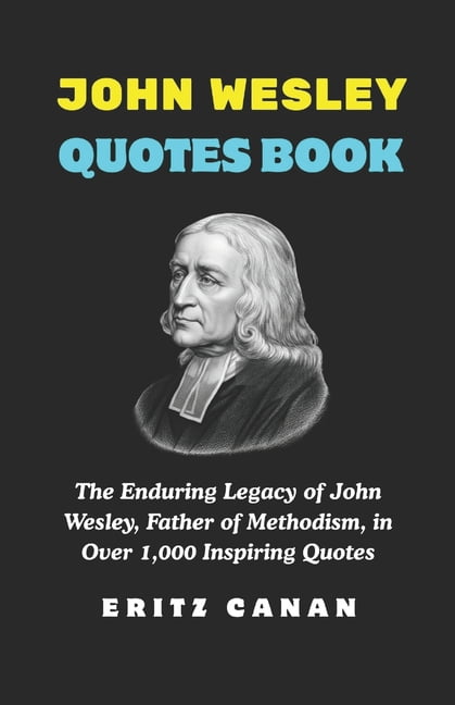 John Wesley Quotes Book: The Enduring Legacy of John Wesley, Father of ...