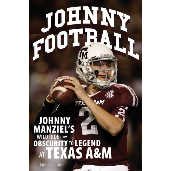 Johnny Football : Johnny Manziel's Wild Ride from Obscurity to Legend at Texas A & M