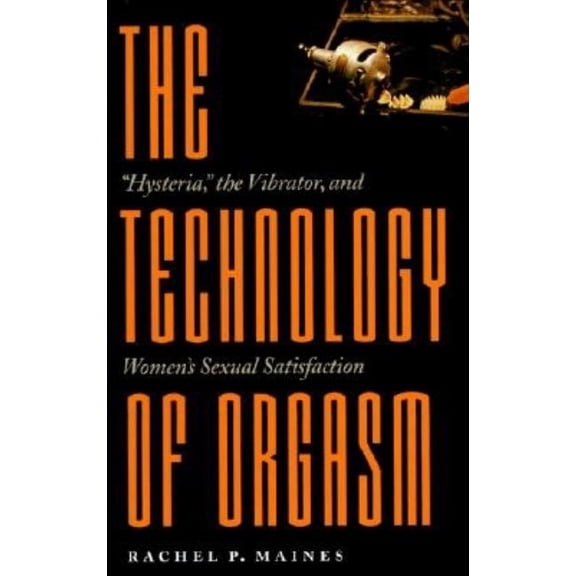 Johns Hopkins Studies in the History of  Technology of Orgasm: Hysteria, the Vibrator, and Women's Sexual Satisfaction (Revised), Book 24, (Paperback)