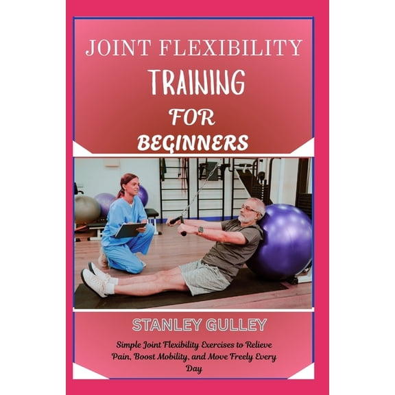 Joint Flexibility Training for Beginners: Simple Joint Flexibility Exercises to Relieve Pain, Boost Mobility, and Move F, (Paperback)
