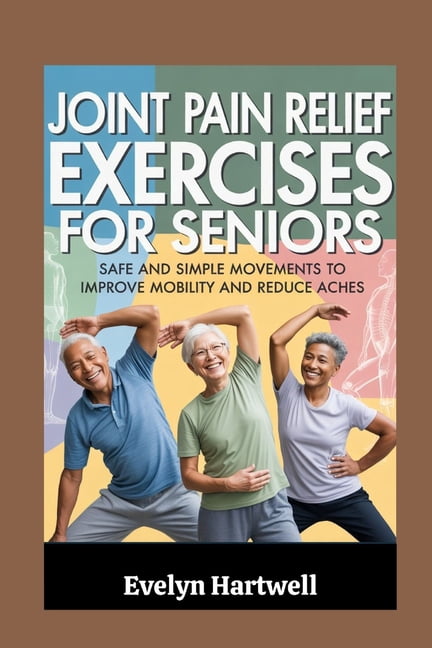 Joint Pain Relief Exercises for Seniors: Safe and Simple Movements to ...