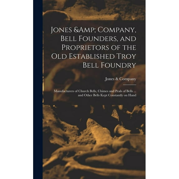 Jones & Company, Bell Founders, and Proprietors of the old Established Troy Bell Foundry: Manufacturers of Church Bells, Chimes and Peals of Bells ...