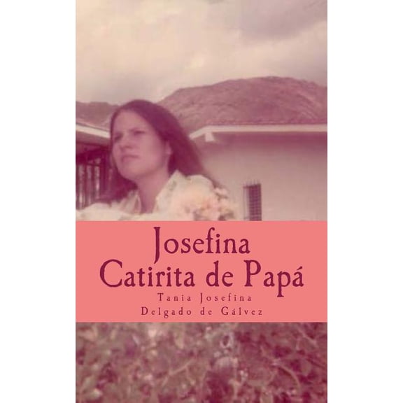 Josefina La Catirita de Papa : Josefina Desea, Compartir Este Libro Con Ustedes, Su Caminar y Sus Suenos a Traves de Palabras Sencillas, Con Todo El Corazon y Dedicacion.
