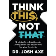 Josh Axe Think This, Not That 12 Mindshifts to Breakthrough Limiting Beliefs and Become Who You Were Born to Be Hardcover