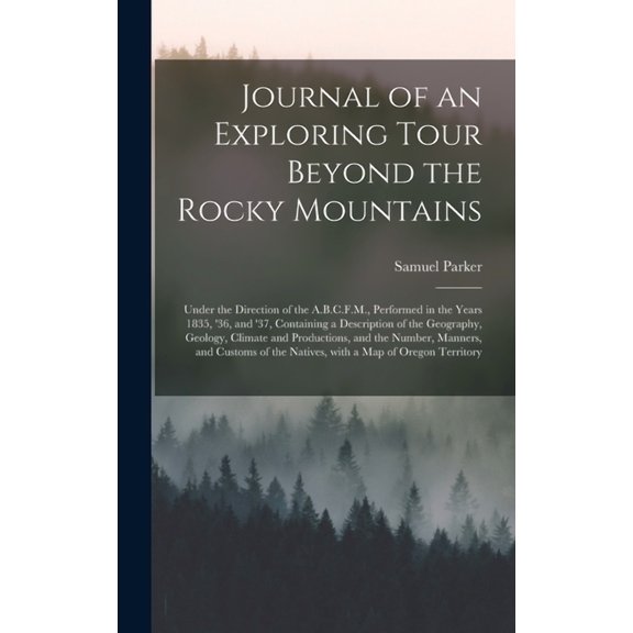 Journal of an Exploring Tour Beyond the Rocky Mountains [microform]: Under the Direction of the A.B.C.F.M., Performed in the Years 1835, '36, and '37, Containing a Description of the Geography, Geolog
