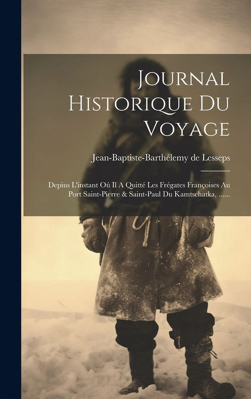 Journal Historique Du Voyage : Depius L'instant Oú Il A Quitté Les Frégates Françoises Au Port Saint-pierre & Saint-paul Du Kamtschatka, ...... (Hardcover)