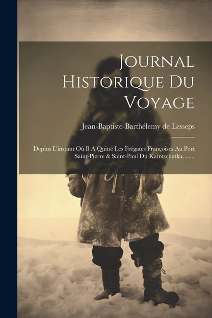 Journal Historique Du Voyage: Depius L'instant Oú Il A Quitté Les Frégates Françoises Au Port Saint-pierre & Saint-paul Du Kamtschatka, ...... (Paperback)