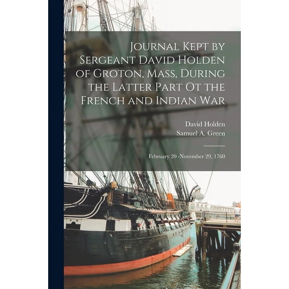 Journal Kept by Sergeant David Holden of Groton, Mass, During the Latter Part ot the French and Indian War : February 20 -November 29, 1760 (Paperback)