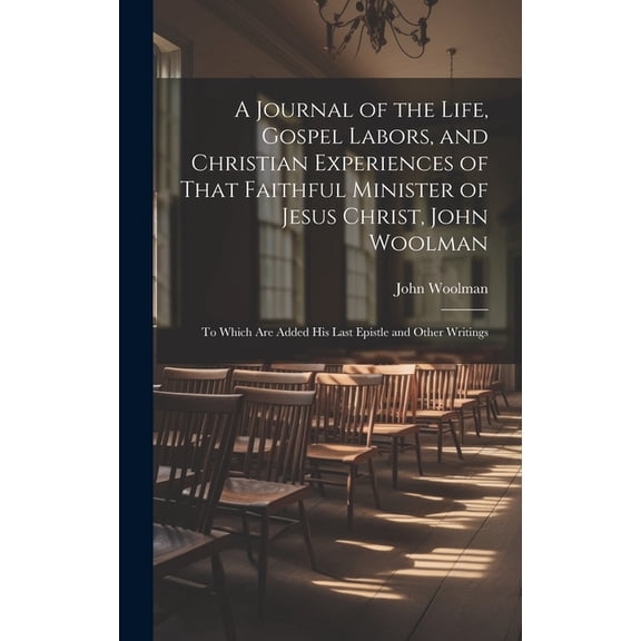 A Journal of the Life, Gospel Labors, and Christian Experiences of That Faithful Minister of Jesus Christ, John Woolman : To Which Are Added His Last Epistle and Other Writings (Hardcover)