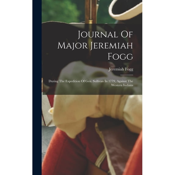 Journal Of Major Jeremiah Fogg: During The Expedition Of Gen. Sullivan In 1779, Against The Western Indians, (Hardcover)