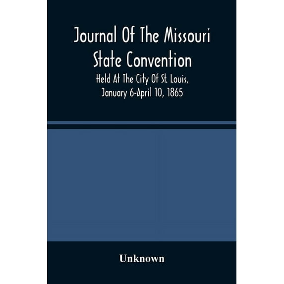 Journal Of The Missouri State Convention, Held At The City Of St. Louis, January 6-April 10, 1865, (Paperback)