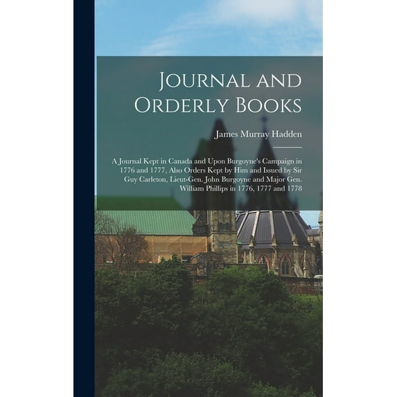 Journal and Orderly Books; a Journal Kept in Canada and Upon Burgoyne's Campaign in 1776 and 1777, Also Orders Kept, (Hardcover)