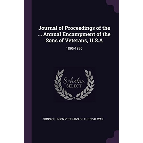 Journal of Proceedings of the . Annual Encampment of the Sons of Veterans, U.S.a: 1895-1896 Paperback 1379034728 9781379034728 Sons of Union Veterans of the Civil War