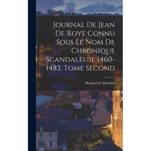 Journal de Jean de Roye Connu Sous Le Nom de Chronique Scandaleuse 1460-1483, Tome Second (Hardcover)
