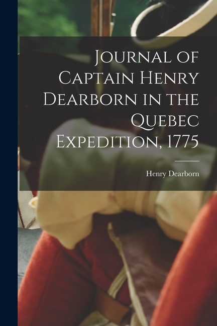 Journal of Captain Henry Dearborn in the Quebec Expedition, 1775 (Paperback)