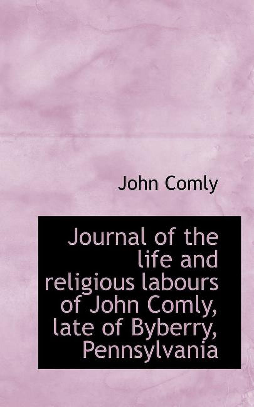 Journal of the Life and Religious Labours of John Comly, Late of Byberry, Pennsylvania (Paperback)