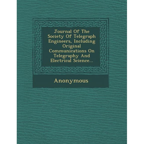 Journal of the Society of Telegraph Engineers, Including Original Communications on Telegraphy and Electrical Science... (Paperback)