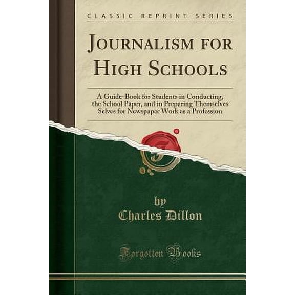 Journalism for High Schools : A Guide-Book for Students in Conducting, the School Paper, and in Preparing Themselves Selves for Newspaper Work as a Profession (Classic Reprint)