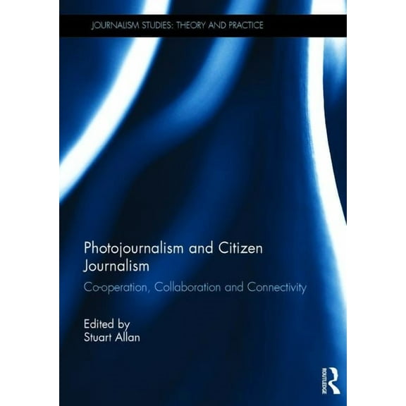 Journalism Studies Photojournalism and Citizen Journalism: Co-Operation, Collaboration and Connectivity, (Hardcover)