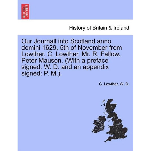 Our Journall Into Scotland Anno Domini 1629, 5th of November from Lowther. C. Lowther. Mr. R. Fallow. Peter Mauson. (with a Preface Signed: W. D. and Paperback