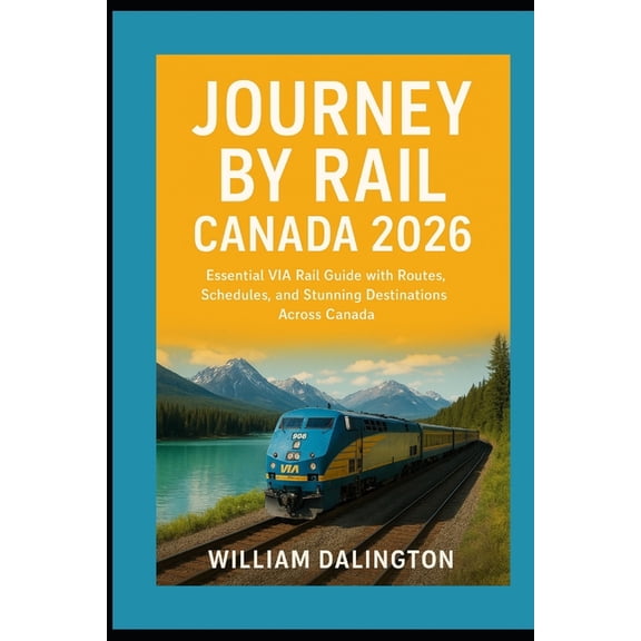 Journey by Rail Canada 2026: Essential VIA Rail Guide with Routes, Schedules, and Stunning Destinations Across Canada, (Paperback)