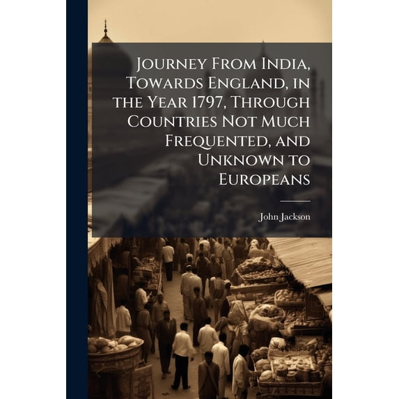 Journey from India, Towards England, in the Year 1797, Through Countries Not Much Frequented, and Unknown to Europeans (Paperback)