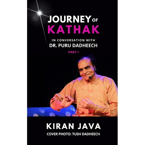 Journey of Kathak: In conversation with Dr. Puru Dadheech - Part 1 (Paperback) by Tush Dadheech, Kiran Java