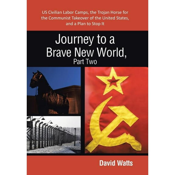 Journey to a Brave New World : Us Civilian Labor Camps, the Trojan Horse for the Communist Takeover of the United States, and a Plan to Stop It