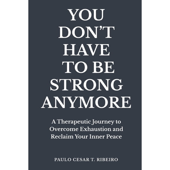 Journeys of the Psyche You Don't Have to Be Strong Anymore: A Therapeutic Journey to Overcome Exhaustion and Reclaim Your Inner Peace, (Paperback)