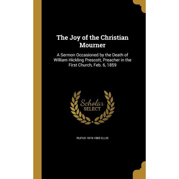 The Joy of the Christian Mourner : A Sermon Occasioned by the Death of William Hickling Prescott, Preacher in the First Church, Feb. 6, 1859 (Hardcover)
