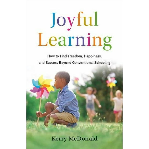 Joyful Learning: How to Find Freedom, Happiness, and Success Beyond Conventional Schooling