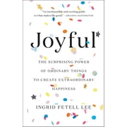 Joyful The Surprising Power of Ordinary Things to Create Extraordinary Happiness