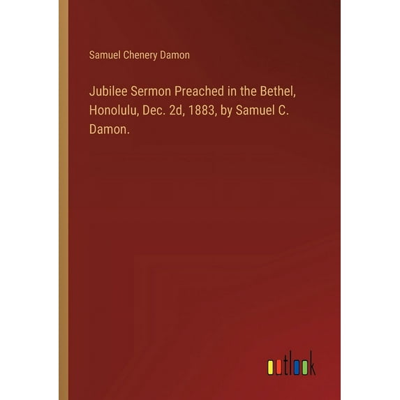 Jubilee Sermon Preached in the Bethel, Honolulu, Dec. 2d, 1883, by Samuel C. Damon., (Paperback)