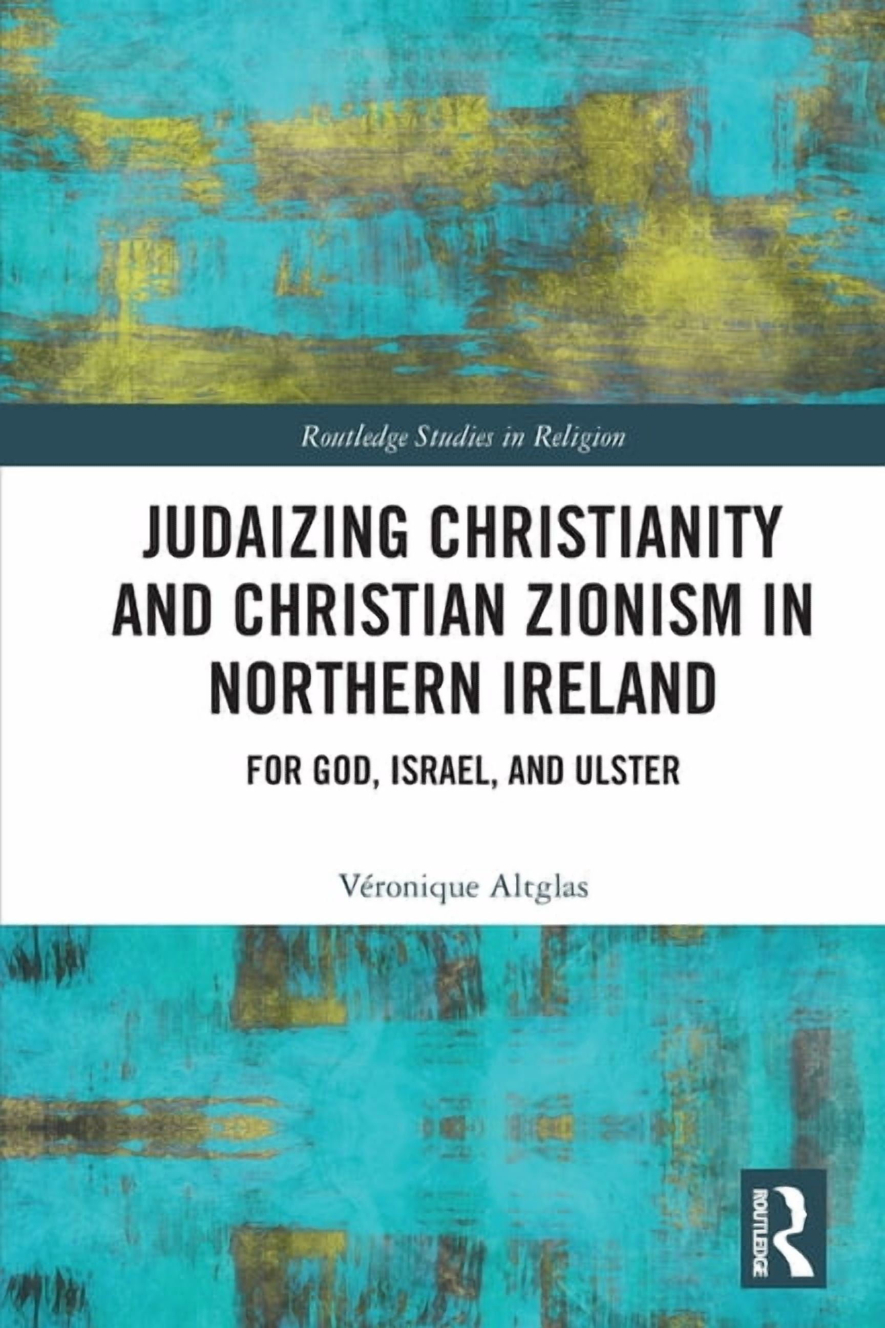 Routledge Studies in Religion Judaizing Christianity and Christian Zionism in Northern Ireland: For God, Israel, and Ulster, (Paperback)