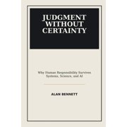 Judgment Without Certainty Why Human Responsibility Survives Systems, Science, and AI, Paperback