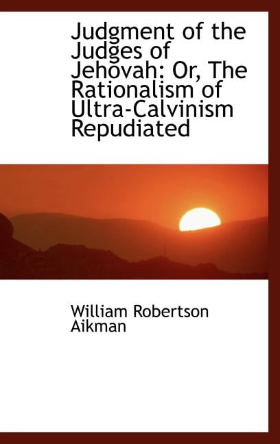 Judgment of the Judges of Jehovah: Or, the Rationalism of Ultra-Calvinism Repudiated Hardcover
